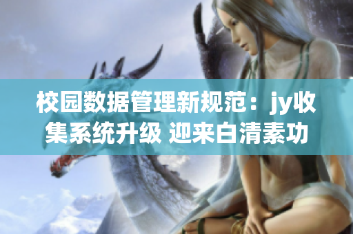 校园数据管理新规范：jy收集系统升级 迎来白清素功能