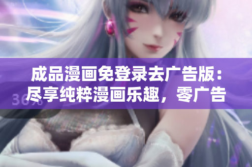成品漫画免登录去广告版：尽享纯粹漫画乐趣，零广告零登录限制