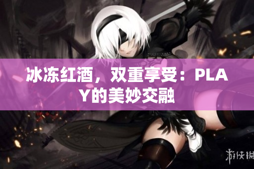 冰冻红酒，双重享受：PLAY的美妙交融