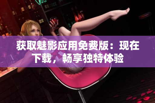 获取魅影应用免费版：现在下载，畅享独特体验