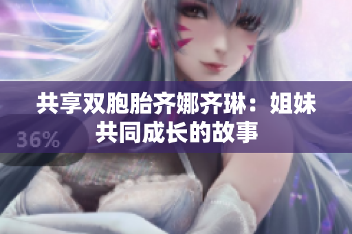 共享双胞胎齐娜齐琳：姐妹共同成长的故事