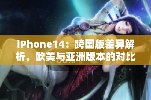 iPhone14：跨国版差异解析，欧美与亚洲版本的对比