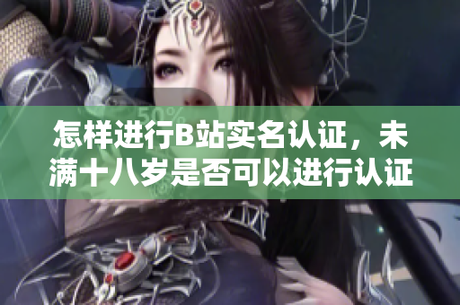 怎样进行B站实名认证，未满十八岁是否可以进行认证？
