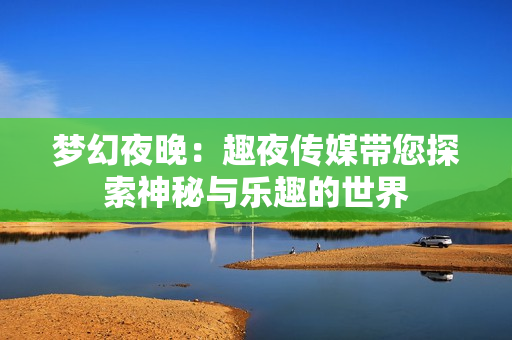 梦幻夜晚：趣夜传媒带您探索神秘与乐趣的世界