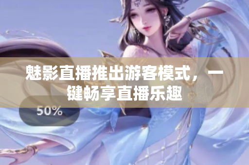 魅影直播推出游客模式，一键畅享直播乐趣