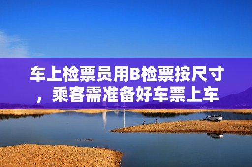 车上检票员用B检票按尺寸，乘客需准备好车票上车