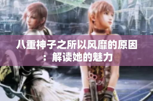 八重神子之所以风靡的原因：解读她的魅力