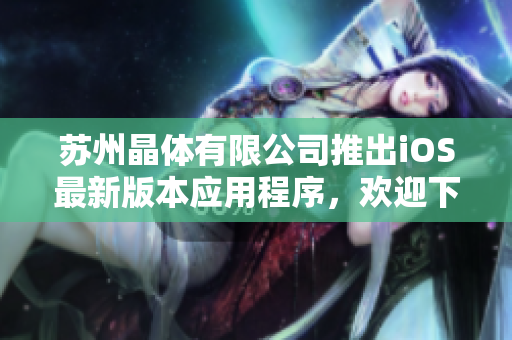 苏州晶体有限公司推出iOS最新版本应用程序，欢迎下载使用