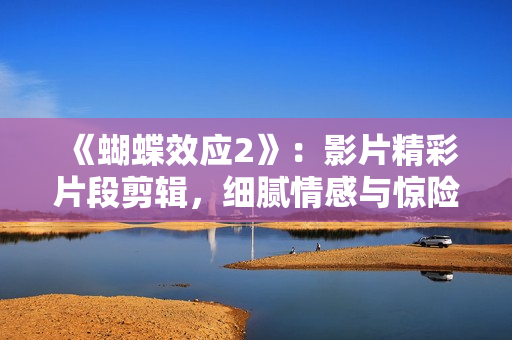 《蝴蝶效应2》：影片精彩片段剪辑，细腻情感与惊险场面共融