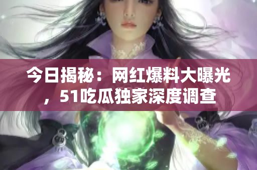今日揭秘：网红爆料大曝光，51吃瓜独家深度调查