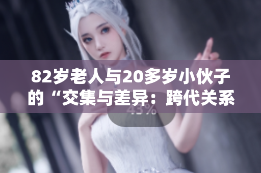 82岁老人与20多岁小伙子的“交集与差异：跨代关系的探索”