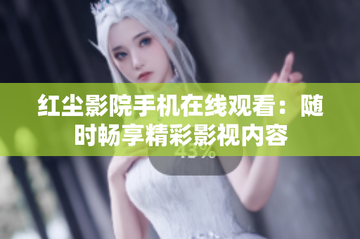 红尘影院手机在线观看：随时畅享精彩影视内容