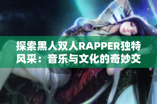 探索黑人双人RAPPER独特风采：音乐与文化的奇妙交融