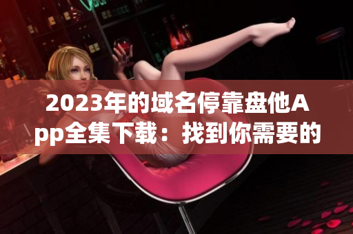 2023年的域名停靠盘他App全集下载：找到你需要的一切