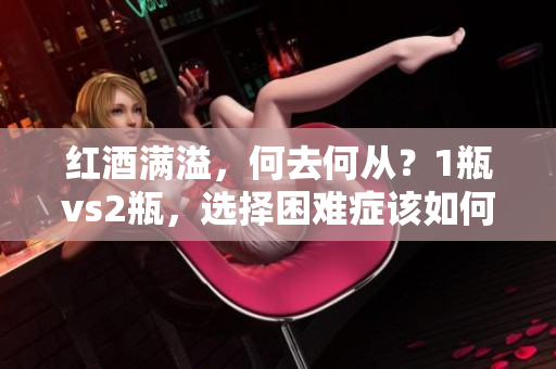 红酒满溢，何去何从？1瓶vs2瓶，选择困难症该如何拯救？