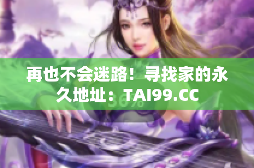 再也不会迷路！寻找家的永久地址：TAI99.CC