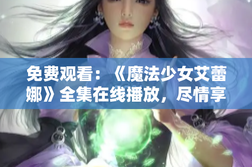 免费观看：《魔法少女艾蕾娜》全集在线播放，尽情享受魔法奇幻世界