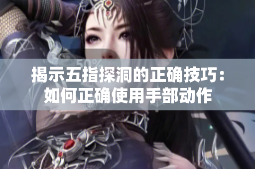 揭示五指探洞的正确技巧：如何正确使用手部动作