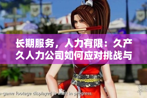 长期服务，人力有限：久产久人力公司如何应对挑战与机遇