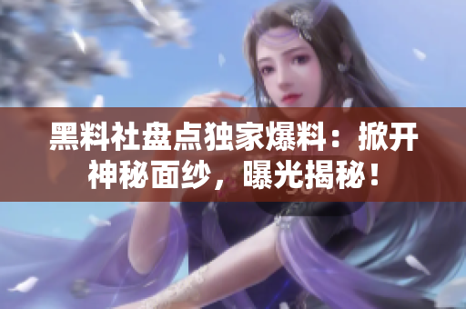 黑料社盘点独家爆料：掀开神秘面纱，曝光揭秘！