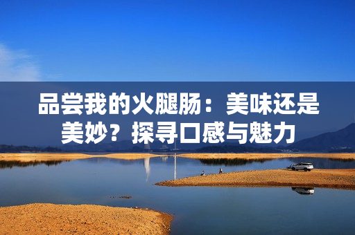 品尝我的火腿肠：美味还是美妙？探寻口感与魅力