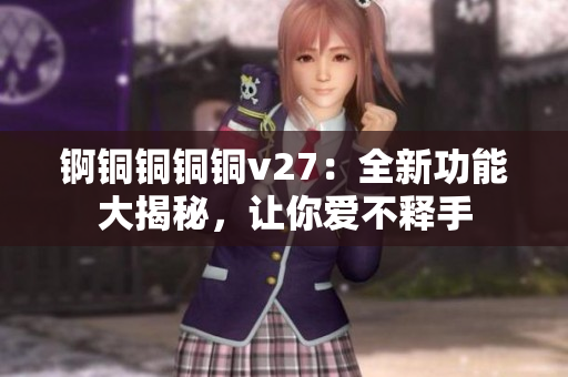 锕铜铜铜铜v27：全新功能大揭秘，让你爱不释手