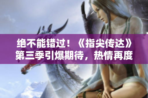 绝不能错过！《指尖传达》第三季引爆期待，热情再度燃烧！