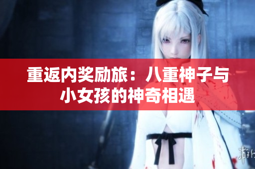 重返内奖励旅：八重神子与小女孩的神奇相遇