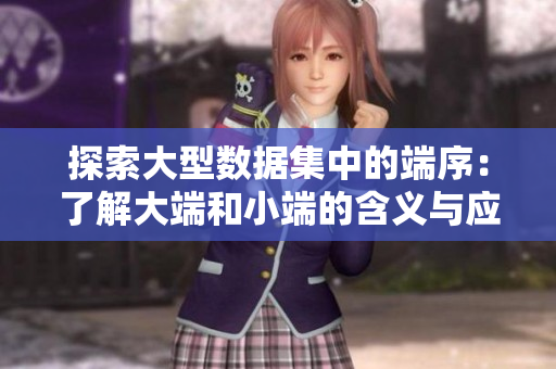 探索大型数据集中的端序：了解大端和小端的含义与应用  