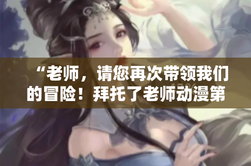 “老师，请您再次带领我们的冒险！拜托了老师动漫第二季即将来袭！”