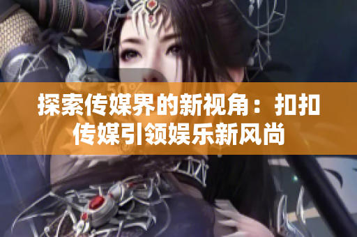 探索传媒界的新视角：扣扣传媒引领娱乐新风尚