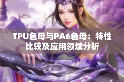 TPU色母与PA6色母：特性比较及应用领域分析