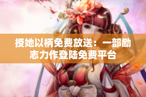 授她以柄免费放送：一部励志力作登陆免费平台