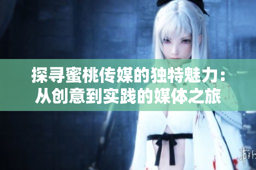 探寻蜜桃传媒的独特魅力：从创意到实践的媒体之旅