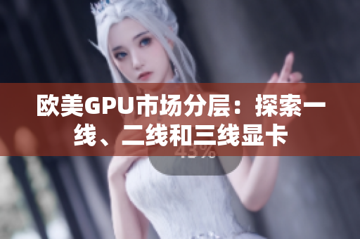 欧美GPU市场分层：探索一线、二线和三线显卡