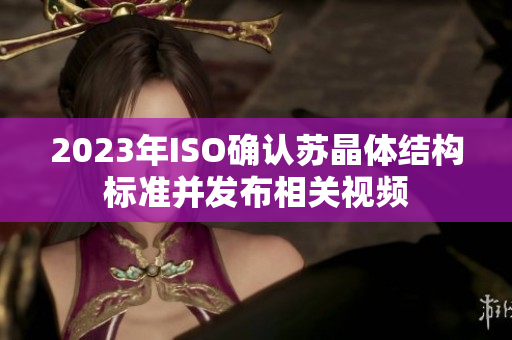 2023年ISO确认苏晶体结构标准并发布相关视频