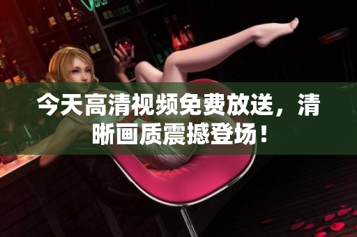 今天高清视频免费放送，清晰画质震撼登场！