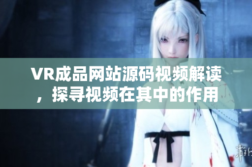 VR成品网站源码视频解读，探寻视频在其中的作用