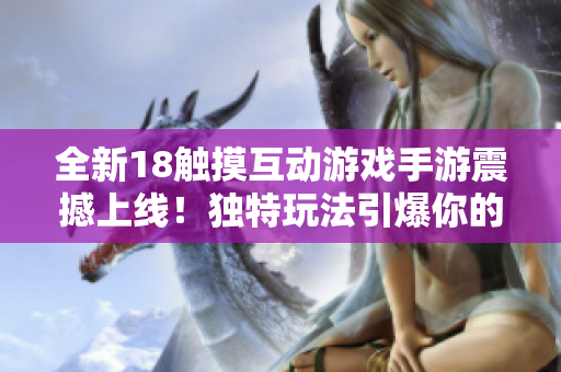 全新18触摸互动游戏手游震撼上线！独特玩法引爆你的游戏体验！
