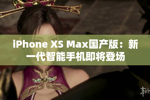 iPhone XS Max国产版：新一代智能手机即将登场