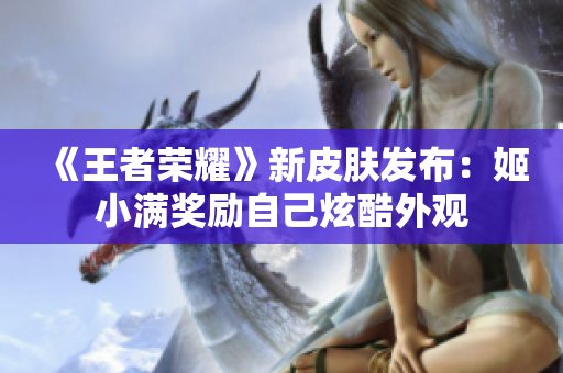 《王者荣耀》新皮肤发布：姬小满奖励自己炫酷外观