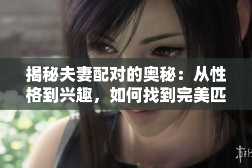 揭秘夫妻配对的奥秘：从性格到兴趣，如何找到完美匹配