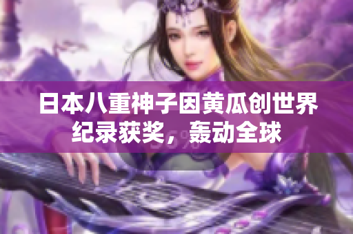 日本八重神子因黄瓜创世界纪录获奖，轰动全球