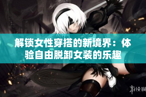 解锁女性穿搭的新境界：体验自由脱卸女装的乐趣