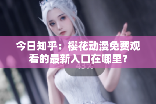 今日知乎：樱花动漫免费观看的最新入口在哪里？