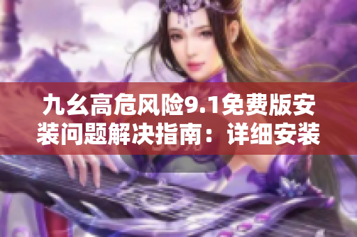 九幺高危风险9.1免费版安装问题解决指南：详细安装步骤及注意事项