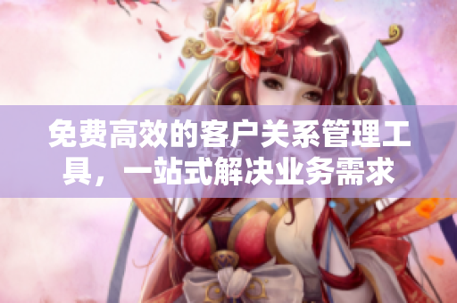 免费高效的客户关系管理工具，一站式解决业务需求