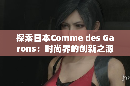 探索日本Comme des Garons：时尚界的创新之源