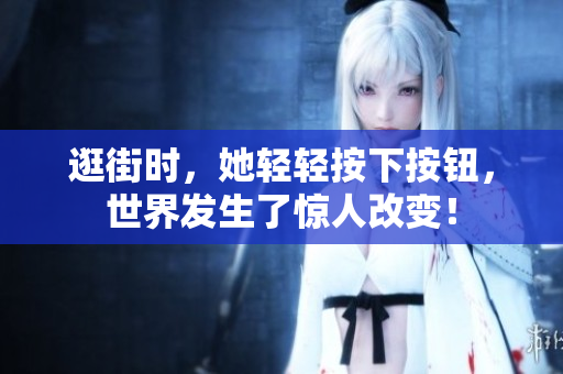 逛街时，她轻轻按下按钮，世界发生了惊人改变！