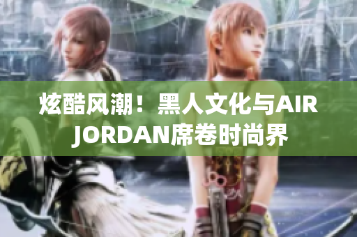 炫酷风潮！黑人文化与AIR JORDAN席卷时尚界